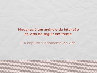 Mudança é um anúncio da intenção
da vida de seguir em frente.
É o impulso fundamental da vida.
 