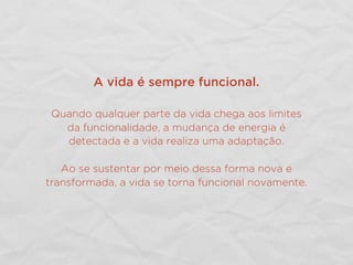 A vida é sempre funcional.
Quando qualquer parte da vida chega aos limites
da funcionalidade, a mudança de energia é
detectada e a vida realiza uma adaptação.
Ao se sustentar por meio dessa forma nova e
transformada, a vida se torna funcional novamente.
 