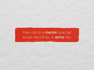 Mas não é a mente que faz
essas escolhas. A alma faz.
 