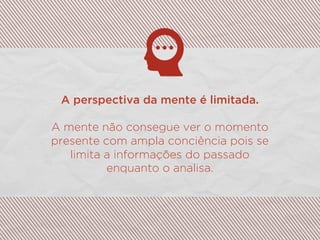 A perspectiva da mente é limitada.
A mente não consegue ver o momento
presente com ampla conciência pois se
limita a informações do passado
enquanto o analisa.
 