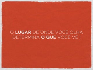 O LUGAR DE ONDE VOCÊ OLHA
DETERMINA O QUE VOCÊ VÊ !
 