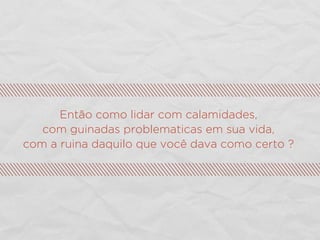 Então como lidar com calamidades,
com guinadas problematicas em sua vida,
com a ruina daquilo que você dava como certo ?
 