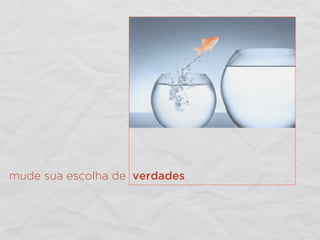 mude sua escolha de verdades
 