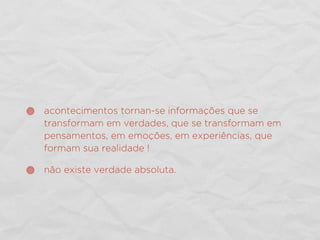acontecimentos tornan-se informações que se
transformam em verdades, que se transformam em
pensamentos, em emoções, em experiências, que
formam sua realidade !
não existe verdade absoluta.
 