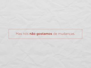 Mas nós não gostamos de mudanças.
 