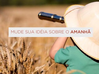 MUDE SUA IDÉIA SOBRE O AMANHÃ
 