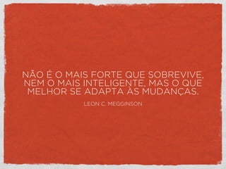 NÃO É O MAIS FORTE QUE SOBREVIVE,
NEM O MAIS INTELIGENTE, MAS O QUE
MELHOR SE ADAPTA ÀS MUDANÇAS.
LEON C. MEGGINSON
 