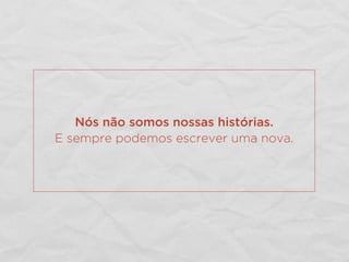 Nós não somos nossas histórias.
E sempre podemos escrever uma nova.
 