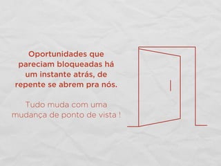 Oportunidades que
pareciam bloqueadas há
um instante atrás, de
repente se abrem pra nós.
Tudo muda com uma
mudança de ponto de vista !
 
