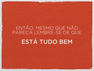 ENTÃO, MESMO QUE NÃO
PAREÇA LEMBRE-SE DE QUE
ESTÁ TUDO BEM
 
