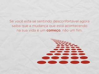 Se você esta se sentindo desconfortável agora
saiba que a mudança que está acontecendo
na sua vida é um começo, não um ﬁm.
 