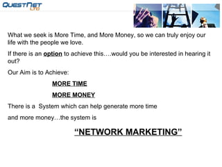 What we seek is More Time, and More Money, so we can truly enjoy our life with the people we love. If there is an  option  to achieve this….would you be interested in hearing it out? Our Aim is to Achieve: MORE TIME MORE MONEY There is a  System which can help generate more time and more money…the system is “ NETWORK MARKETING” 