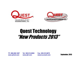 September, 2013
TF: 800.280.1067 Tel: 305.513.8583 Fax: 305.515.9675
www.qtinet.com www.qtii.com www.LocJack.com
Quest Technology
“New Products 2013”
 