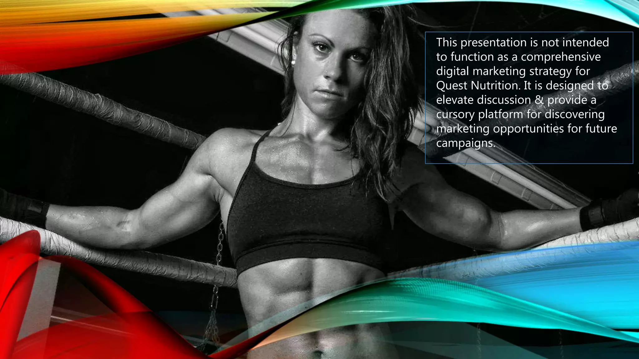 This presentation is not intended
to function as a comprehensive
digital marketing strategy for
Quest Nutrition. It is designed to
elevate discussion & provide a
cursory platform for discovering
marketing opportunities for future
campaigns.
 