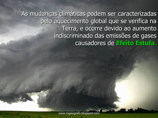 As mudanças climáticas podem ser caracterizadas pelo aquecimento global que se verifica na Terra, e ocorre devido ao aumento indiscriminado das emissões de gases causadores de  Efeito Estufa . www.rogeografo.blogspot.com 