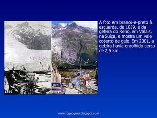 A foto em branco-e-preto à esquerda, de 1859, é da geleira do Reno, em Valais, na Suíça, e mostra um vale coberto de gelo. Em 2001, a geleira havia encolhido cerca de 2,5 km.  www.rogeografo.blogspot.com 