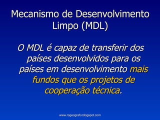 O MDL é capaz de transferir dos países desenvolvidos para os países em desenvolvimento  mais fundos que os projetos de cooperação técnica . Mecanismo de Desenvolvimento Limpo (MDL) www.rogeografo.blogspot.com 