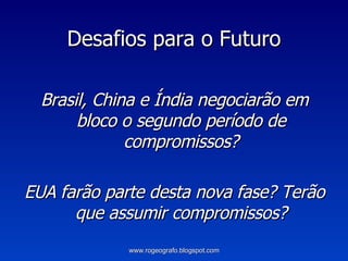 Desafios para o Futuro Brasil, China e Índia negociarão em bloco o segundo período de compromissos? EUA farão parte desta nova fase? Terão que assumir compromissos? www.rogeografo.blogspot.com 