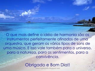 O que mais define a idéia de harmonia são os instrumentos perfeitamente afinados de uma orquestra, que geram os vários tipos de sons de uma música. E isso vale também para o universo, para a natureza, para os sentimentos, para a convivência. Obrigado e Bom Dia!! www.rogeografo.blogspot.com 