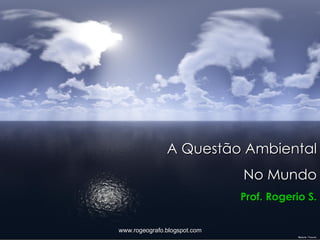 A Questão Ambiental No Mundo Prof. Rogerio S. www.rogeografo.blogspot.com 