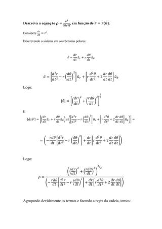 Descreva a equação                        |⃗ ⃗ |
                                                   , em função de                       .

Considere                .

Descrevendo o sistema em coordenadas polares:



                                                            ̂             ̂




                             [             (        ) ]̂            [                       ]̂

Logo:


                                         | |       [(       )       (         ) ]

E
    |   ⃗⃗⃗ |   |(       ̂               ̂ ) ([                 (       ) ]̂        [                 ] ̂ )|




                     (           [                 (    ) ]               [                      ])



Logo:
                                                                                  ⁄
                                               ((       )       (         ) )

                     (               [              (       ) ]               [                  ])



Agrupando devidamente os termos e fazendo a regra da cadeia, temos:
 