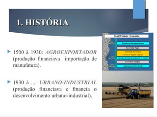 1. HISTÓRIA1. HISTÓRIA
 1500 à 1930: AGROEXPORTADOR
(produção financiava importação de
manufatura).
 1930 à ...: URBANO-INDUSTRIAL
(produção financiava e financia o
desenvolvimento urbano-industrial).
 