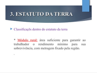 3. ESTATUTO DA TERRA3. ESTATUTO DA TERRA
 Classificaçõs dentro do estatuto da terra
* Módulo rural: área suficiente para garantir ao
trabalhador o rendimento mínimo para sua
sobrevivência, com metragem fixado pela região.
.
 