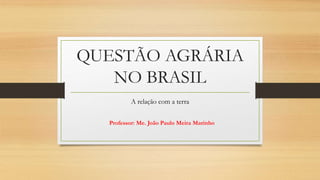 QUESTÃO AGRÁRIA
NO BRASIL
A relação com a terra
Professor: Me. João Paulo Meira Marinho
 