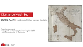 Divergenze Nord - Sud
GIORGIO ALLEVA | Presidente dell’Istituto nazionale di statistica
Forum Confcommercio
I protagonisti del mercato e gli scenari per gli anni 2000
Cernobbio, Villa d’Este, 23 marzo 2018
 