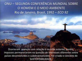 ONU – SEGUNDA CONFERÊNCIA MUNDIAL SOBRE
O HOMEM E O MEIO AMBIENTE
Rio de Janeiro, Brasil, 1992 – ECO 92

Ocorreram avanços...