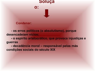 Soluçã
o:
Condenar:
- os erros políticos (o absolutismo), porque
desencadeiam vícios;
- o espírito aristocrático, que provoca injustiças e
guerras
- decadência moral – responsável pelas más
condições sociais do século XIX
 