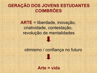 GERAÇÃO DOS JOVENS ESTUDANTES
COIMBRÕES
ARTE = liberdade, inovação,
criatividade, contestação,
revolução de mentalidades
otimismo / confiança no futuro
Arte = vida
 