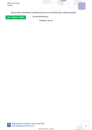 8
Quero deixar você bem à vontade para que o seu estudo seja o melhor possível.
Um grande abraço!
Professor Terror
(32) 98447 5981
Décio Terror Filho
Aula 00
1000 Questões de Português - Banca Cespe 2019
www.estrategiaconcursos.com.br
0
00000000000 - DEMO
 