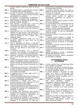 EXERCÍCIOS DA LEI 8.112/90
11
formular quesitos, quando se tratar de prova
pericial.
369 ( ). Era hipótese alguma, o presidente da comissão
do inquérito poderá denegar pedidos.
370 ( ). Na fase do inquérito, as testemunhas serão
intimadas a depor mediante mandato expedido
pelo presidente da comissão.
371 ( ). Na hipótese de depoimentos contraditórios,
proceder-se-á a acareação entre os depoentes.
372 ( ). Será formulada a indiciação do servidor após
tipificada a infração disciplinar.
373 ( ). Após indiciado, o servidor terá o prazo de
quinze dias para apresentar defesa escrita.
374 ( ). O indiciado que mudar de residência deverá
comunicar à comissão o lugar onde poderá ser
encontrado.
375 ( ). De acordo com a Lei n°. 8.112/90, achando-se o
indiciado em lugar incerto e não sabido será
citado por decreto judiciário publicado no Diário
Oficial do Estado em que o residiu, para
apresentar defesa.
376 ( ). O indiciado, regularmente citado, que não
apresentar defesa no prazo legal sex à
considerado revel,
377 ( ). Após a apreciação da defesa, a comissão
elaborará relatório minucioso, onde resumirá as
peças principais dos autos e mencionará as
provas em que baseou-se para formar sua
convicção.
378 ( ). O processo disciplinar, com o relatório
conclusivo, será remetido à autoridade que
determinou a sua instauração, para julgamento.
379 ( ). Recebido o processo, a autoridade julgadora
terá o prazo de trinta dias para proferir sua
decisão.
380 ( ). A autoridade julgadora poderá, motivadamente,
agravar a penalidade proposta. abrandá-la ou
isentar o servidor de responsabilidade quando o
relatório da comissão contrariar as provas dos
autos.
381 ( ). A autoridade que determinou a instauração do
processo declarará a nulidade, total ou parcial,
do processo quando verificada a ocorrência de
vício sanável ou insanável.
382 ( ). O julgamento fora do prazo legal implica a
nulidade do processo.
383 ( ). A autoridade julgadora determinará o registro do
fato nos assentamentos individuais do servidor
se extinta a punibilidade pela prescrição.
384 ( ). Caracterizada a infração como crime, o
processo disciplinar será submetido ao STJ
para a instauração da ação cabível.
385 ( ). O servidor que responder a processo disciplinar
somente poderá ser exonerado a pedido, após a
conclusão do processo e o cumprimento da
penalidade, se aplicada.
386 ( ). O servidor que convocado para prestar
depoimento fora da sede de sua repartição, na
condição de testemunha, denunciado ou
indiciado fará jus a transporte e diárias.
387 ( ). Aos membros da comissão e ao secretário
serão assegurados transporte e diárias, quando
obrigados a se deslocarem da sede dos
trabalhos para a realização de missão essencial
ao esclarecimento dos fatos.
388 ( ). O processo disciplinar poderá ser revisto, a
pedido ou de ofício, sempre que o servidor não
concordar com a decisão.
389 ( ). O processo disciplinar poderá ser revisto, a
qualquer tempo, quando se aduzirem
circunstâncias suscetíveis de justificar a
inocência do punido.
390 ( ). Somente o servidor poderá requerer a revisão
de processo disciplinar.
391 ( ). Em caso de falecimento ou desaparecimento do
servidor, somente o pai ou a mãe, ou, se
casado, o cônjuge ou companheiro, poderá
requerer a revisão do processo disciplinar.
392 ( ). A revisão do processo será requerida pelo
respectivo curador, no caso de incapacidade
mental do servidor.
393 ( ). No processo revisional, o ónus da prova cabe ao
requerente.
394 ( ). O servidor poderá requerer a revisão do
processo alegando a injustiça da penalidade.
395 ( ). O requerimento de revisão do processo será
dirigido ao Ministro de Estado ou autoridade
equivalente.
396 ( ). A revisão do processo correrá em apenso ao
processo originário.
397 ( ). A comissão revisora de processo disciplinar terá
o prazo de noventa dias para a conclusão dos
trabalhos.
398 ( ). Julgada procedente a revisão, a penalidade
aplicada será abrandada em 2/3.
399 ( ). Da revisão do processo, poderá a penalidade
ser abrandada ou agravada.
DA SEGURIDADE SOCIAL
DO SERVIDOR
400 ( ). A União manterá Plano de Seguridade Social
para o servidor e sua família.
401 ( ). Os servidores não efetivos, ocupantes de cargo
em comissão, também farão jus aos benefícios
do Plano de Seguridade Social,
402 ( ). O servidor afastado ou licenciado do cargo
efetivo, sem direito à remuneração, terá
suspenso o seu vinculo com o regime do Plano
de Seguridade Social enquanto durar o
afastamento ou a licença.
403 ( ). O Plano de Seguridade Social compreende,
entre outros benefícios, proteção à
maternidade, à adoção e à paternidade.
404 ( ). O Plano de Seguridade Social visa garantir
meios de subsistência nos eventos de
falecimento e reclusão, entre outros previstos
em lei.
405 ( ). A finalidade do Plano de Seguridade Social é
apenas garantir meios de subsistência nos
eventos de doença, ou seja, assistência à
saúde.
406 ( ). Os benefícios do Plano de Seguridade Social do
servidor compreendem, entre outros, a
aposentadoria, salário-família, auxílio-n atai
idade e assistência à saúde.
 