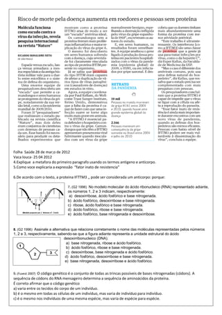 Folha Saúde 28 de mar;o de 2012
Vaca louca- 25 04 2012
4.Explique a metafora do primeiro paragrafo usando os termos antigeno e anticorpo.
5.Como voce explicaria a expressão “fator inato de resistencia”
6.De acordo com o texto, a proteina IFTTM3 ,, pode ser considerada um anticorpo: porque:
7. (G2 1996) No modelo molecular do ácido ribonucleico (RNA) representado adiante,
os números 1, 2 e 3 indicam, respectivamente:
a) desoxirribose, ácido fosfórico e base nitrogenada.
b) ácido fosfórico, desoxirribose e base nitrogenada.
c) ribose, ácido fosfórico e base nitrogenada.
d) ácido fosfórico, ribose e base nitrogenada.
e) ácido fosfórico, base nitrogenada e desoxirribose.
8. (G2 1996) Assinale a alternativa que relaciona corretamente o nome das moléculas representadas pelos números
1, 2 e 3, respectivamente, sabendo-se que a figura adiante representa a unidade estrutural do ácido
desoxirribonucleico (DNA).
a) base nitrogenada, ribose e ácido fosfórico.
b) ácido fosfórico, ribose e base nitrogenada.
c) desoxirribose, base nitrogenada e ácido fosfórico.
d) ácido fosfórico, desoxirribose e base nitrogenada.
e) base nitrogenada, desoxirribose e ácido fosfórico.
9. (Fuvest 2007) O código genético é o conjunto de todas as trincas possíveis de bases nitrogenadas (códons). A
sequência de códons do RNA mensageiro determina a sequência de aminoácidos da proteína.
É correto afirmar que o código genético
a) varia entre os tecidos do corpo de um indivíduo.
b) é o mesmo em todas as células de um indivíduo, mas varia de indivíduo para indivíduo.
c) é o mesmo nos indivíduos de uma mesma espécie, mas varia de espécie para espécie.
 