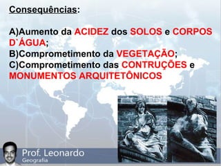 Consequências:
A)Aumento da ACIDEZ dos SOLOS e CORPOS
D`ÁGUA;
B)Comprometimento da VEGETAÇÃO;
C)Comprometimento das CONTRUÇÕES e
MONUMENTOS ARQUITETÔNICOS
 