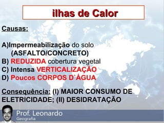 ilhas de Calorilhas de Calor
Causas:
A)Impermeabilização do solo
(ASFALTO/CONCRETO)
B) REDUZIDA cobertura vegetal
C) Intensa VERTICALIZAÇÃO
D) Poucos CORPOS D`ÁGUA
Consequência: (I) MAIOR CONSUMO DE
ELETRICIDADE; (II) DESIDRATAÇÃO
 