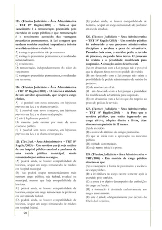 123. (Técnico Judiciário – Área Administrativa       (E) poderá ainda, se houver compatibilidade de
– TRT 19ª Região/2003) -            Sabe-se que      horários, ocupar um cargo remunerado de professor
vencimento é a remuneração pecuniária pelo           em escola estadual.
exercício de cargo público; e que remuneração
é o vencimento acrescido das vantagens               126. (Técnico Judiciário – Área Administrativa
pecuniárias permanentes. A Lei assegura que          – TRT 19ª Região/2003) - Um servidor público
nenhum servidor receberá importância inferior        foi submetido a um processo administrativo
ao salário mínimo a título de                        disciplinar e recebeu a pena de advertência.
A) vantagens pecuniárias não permanentes.            Passados dois anos, o servidor pediu a revisão
B) vantagens pecuniárias permanentes, consideradas   do processo, alegando fatos novos. O processo
individualmente.                                     foi revisto e a penalidade modificada para
C))vencimento.                                       suspensão. A situação assim descrita está
D) remuneração, independentemente do valor do        (A) em desacordo com a Lei porque não é possível
vencimento                                           que se aleguem fatos novos no pedido de revisão.
E) vantagens pecuniárias permanentes, consideradas   (B) em desacordo com a Lei porque não existe a
em sua soma.                                         possibilidade de pedido administrativo de revisão do
                                                     processo.
124. (Técnico Judiciário – Área Administrativa       (C) de acordo com a Lei.
– TRT 19ª Região/2003) - O retorno à atividade       (D)) em desacordo com a Lei porque a penalidade
de um servidor aposentado, que ocupava cargo         foi modificada de advertência para suspensão.
efetivo,                                             (E) em desacordo com a Lei no que diz respeito ao
A))) é possível sem novo concurso, em hipóteses      prazo do pedido de revisão.
previstas na Lei, e se chama reversão.
                                                     127. (Técnico Judiciário – Área Administrativa
B) é possível sem novo concurso, em hipóteses
                                                     – TRT 19ª Região/2003) - A Para que o
previstas na Lei, e se chama readaptação.
                                                     servidor público, que tenha ingressado em
C) não é legalmente possível.
                                                     cargo efetivo, adquira direito a férias, deve
D) somente pode ocorrer por meio de novo
                                                     observar um período de 12 meses
concurso público
                                                     (A) de exercício.
E) é possível sem novo concurso, em hipóteses
                                                     (B) a contar do término do estágio probatório.
previstas na Lei, e se chama reintegração.
                                                     (C) que se inicia com a aprovação no concurso
27/12/02 - 10:37
                                                     público.
125. (Téc. Jud. – Área Administrativa – TRT 19ª
                                                     (D) contado da nomeação.
Região/2003) - Um servidor que já seja médico
                                                     (E) cujo termo inicial é a posse.
de um hospital público estadual e professor de
uma escola pública municipal, sendo                  128. (Técnico Judiciário – Área Administrativa –
remunerado por ambos os cargos,                      TRF/2006) - Em matéria de cargo público
(A) poderá ainda, se houver compatibilidade de       observa-se que
horários, ocupar um cargo remunerado de médico       (A) a readaptação é forma de provimento e vacância
em hospital municipal                                de cargo público.
(B)) não poderá ocupar remuneradamente mais          (B) a investidura no cargo ocorre somente após o
nenhum cargo público, seja federal, estadual ou      exercício pelo servidor.
municipal, mesmo que haja compatibilidade de         (C) a posse é o efetivo desempenho das atribuições
horários.                                            do cargo ou função.
(C) poderá ainda, se houver compatibilidade de       (D) a nomeação é destinada exclusivamente aos
horários, ocupar um cargo remunerado de professor    cargos em comissão.
em universidade federal.                             (E) este é criado obrigatoriamente por decreto do
(D) poderá ainda, se houver compatibilidade de       Chefe do Executivo.
horários, ocupar um cargo remunerado de médico
em hospital federal.
      20
 