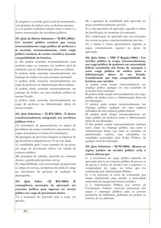 d) assegura-se a revisão geral anual da remuneração,    (B) a aquisição de estabilidade pelo aprovado no
sem distinção de índices entre as diversas carreiras;   prazo constitucionalmente previsto.
e) a lei poderá estabelecer relação entre a maior e a   (C) a não preterição do aprovado, segundo a ordem
menor remuneração dos servidores públicos.              de classificação, no momento da nomeação.
                                                        (D) a indenização do aprovado caso sua nomeação
151. (Juiz de Direito Substituto – TJ RN/2003) -
                                                        não ocorra no prazo constitucionalmente previsto.
Um servidor público estadual que exerça
                                                        (E) o direito á futura aposentadoria segundo as
remuneradamente cargo público de professor e
                                                        regras constitucionais vigentes na época da
já acumule, remuneradamente, outro cargo
                                                        aprovação.
público estadual, de caráter científico, havendo
compatibilidade de horários,                            154. (Juiz Subst. – TRF 5ª Região/2006) - Um
a) não poderá acumular remuneradamente mais             servidor público já ocupa, remuneradamente,
nenhum cargo ou emprego, em nenhum nível da             um cargo público de professor em universidade
                                                        federal constituída sob forma de autarquia e
federação, seja na Administração direta ou indireta.
                                                        outro cargo público de médico junto à
b) poderá, ainda, acumular remuneradamente um           Administração direta de um Estado.
emprego de médico em uma autarquia municipal.           Considerando que haja compatibilidade de
c) poderá, ainda, acumular remuneradamente um           horários, esse servidor
cargo de professor na Administração direta federal.     A) poderá ainda ocupar remuneradamente um
d) poderá, ainda, acumular remuneradamente um           emprego público qualquer em uma sociedade de
                                                        economia mista municipal
emprego de médico em uma fundação pública do
                                                        B) poderá ainda ocupar remuneradamente um cargo
mesmo Estado.                                           público de médico junto à Administração direta de
e) poderá, ainda, acumular remuneradamente um           um Município.
cargo de professor na Administração direta do           C) poderá ainda ocupar remuneradamente um
mesmo Estado.                                           emprego público qualquer em uma empresa
                                                        subsidiária de uma empresa pública federal.
152. (Juiz Substituto – TJ RN/2003) - É direito         D) poderá ainda ocupar remuneradamente um
constitucionalmente assegurado aos servidores           cargo público de professor junto à Administração
públicos civis a                                        direta de um Município.
(A) acumulação de aposentadorias, no regime de          E))não poderá ocupar remuneradamente nenhum
                                                        outro cargo ou emprego público, seja junto à
previdência de caráter contributivo, decorrentes dos
                                                        Administração direta, seja junto às entidades da
cargos acumuláveis na forma da Constituição.            administração indireta, suas subsidiárias ou
(B) percepção de proventos integrais na hipótese de     sociedades controladas pelo Poder Público, de
aposentadoria compulsória aos 70 anos de idade.         qualquer nível da Federação.
(C) estabilidade após 3 anos contados de sua posse
                                                        155. (Juiz Substituto – TJ PI/2004) - Quanto ao
em cargo de provimento efetivo em virtude de
                                                        regime jurídico do servidor público civil, é
concurso público.
                                                        correto afirmar que
(D) percepção de subsídio, acrescido de eventuais
                                                        a) a investidura em cargo público depende de
abonos e gratificações previstos em lei.                aprovação prévia em concurso público de provas ou
(E) disponibilidade, com remuneração proporcional       de provas e títulos, de acordo com a natureza e a
ao tempo de serviço, na hipótese de perda do cargo      complexidade do cargo, na forma que for
em decorrência de processo de avaliação de              estabelecida pela Administração Pública.
desempenho.                                             b) a lei reservará os casos de contratação por
                                                        tempo determinado para atender a necessidade
153. (Juiz Subst. –TJ RN/2003) -É                       temporária de excepcional interesse público.
conseqüência necessária da aprovação em                 c) a Administração Pública, nos termos da
concurso público para ingresso no serviço               Constituição Federal, reservará percentual dos
pública em cargo de provimento efetivo                  cargos e empregos públicos para as pessoas
                                                        portadoras de deficiência, definindo ela própria os
(A) a nomeação do aprovado para o cargo em              critérios de sua admissão.
questão.


       24
 