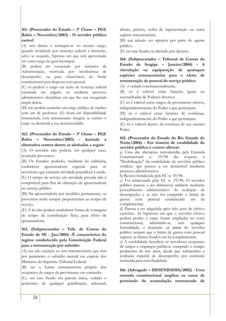 161. (Procurador do Estado – 3ª Classe – PGE            abono, prêmio, verba de representação ou outra
Bahia – Novembro/2003) - O servidor público             espécie remuneratória.
estável                                                 (D) sua adoção ser optativa por parte do agente
(A) terá direito a reintegrar-se no mesmo cargo,        público.
quando invalidada por sentença judicial a demissão,     (E) ser este fixado ou alterado por decreto.
salvo se ocupado, hipótese em que será aproveitado      26/12/01 -


em outro cargo de igual hierarquia.
                                                        164. (Subprocurador – Tribunal de Contas do
(B) poderá ser exonerado por iniciativa da              Estado de Sergipe – Janeiro/2004) - A
Administração, motivada por insuficiência de            vinculação ou equiparação de quaisquer
desempenho ou para observância do limite                espécies remuneratórias para o efeito de
constitucional para despesas com pessoal.               remuneração de pessoal do serviço público
(C) só perderá o cargo em razão de sentença judicial    (A)) é vedada constitucionalmente.
transitada em julgado ou mediante processo              (B) só é cabível entre funções iguais ou
administrativo disciplinar em que lhe seja assegurada   assemelhadas de Poderes diversos.
ampla defesa.                                           (C) só é cabível entre cargos de provimento efetivo,
(D) não poderá acumular um cargo público de médico      independentemente do Poder a que pertençam.
com um de professor. (E) ficará em disponibilidade      (D) só é cabível entre funções de confiança,
remunerada, com remuneração integral, se extinto o      independentemente do Poder a que pertençam.
cargo ou declarada a sua desnecessidade.                (E) só é cabível dentro da estrutura de um mesmo
                                                        Poder.
162. (Procurador do Estado – 3ª Classe – PGE
Bahia – Novembro/2003) - Assinale a                     165. (Procurador do Estado do Rio Grande do
                                                        Norte/2004) - Em matéria de estabilidade do
alternativa correta dentre as alinhadas a seguir:
                                                        servidor público é correto afirmar:
(A) O servidor não poderá, em qualquer caso,            a) Uma das alterações introduzidas pela Emenda
acumular proventos.                                     Constitucional n. 19/98 diz respeito à
(B) Os Estados poderão, mediante lei ordinária,         "flexibilização" da estabilidade do servidor público
estabelecer aposentadoria especial para os              vitalício, que passou a ser demissível mediante
servidores que exerçam atividade prejudicial à saúde.   processo administrativo.
(C) O tempo de serviço em atividade privada não é       b) Restou fortalecida pela EC n. 19/98.
                                                        c) Foi relativizada pela EC n. 19/98. O servidor
computável para fins de obtenção de aposentadoria
                                                        público passou a ser demissível também mediante
no serviço público                                      procedimento administrativo de avaliação de
(D) Na aposentadoria por invalidez permanente, os       desempenho e se não for cumprido o limite de
proventos serão sempre proporcionais ao tempo de        gastos com pessoal estabelecido em lei
serviço.                                                complementar.
(E) A lei não poderá estabelecer forma de contagem      d) Passou a ser adquirida após três anos de efetivo
de tempo de contribuição ficto, para efeito de          exercício. As hipóteses em que o servidor efetivo
                                                        poderá perder o cargo foram ampliadas no texto
aposentadoria.                                          constitucional, admitindo-se, sem qualquer
163. (Subprocurador – Trib. de Contas do                formalidade, a demissão ad nutum do servidor
                                                        público sempre que o limite de gastos com pessoal
Estado de SE - Jan/2004) -É característica do
                                                        superar os limites fixados em lei complementar.
regime estabelecido pela Constituição Federal           e) A estabilidade beneficia os servidores ocupantes
para a remuneração por subsídio                         de cargos e empregos públicos, cumprido o estágio
(A) sua não sujeição ao teto remuneratório que tem      probatório de três anos, desde que submetidos a
por parâmetro o subsídio mensal em espécie dos          avaliação especial de desempenho por comissão
Ministros do Supremo Tribunal Federal.                  instituída para essa finalidade.
(B) ser a forma remuneratória própria dos
                                                        166. (Advogado – DESENBAHIA/2002) - Uma
ocupantes de cargos de provimento em comissão.
                                                        emenda constitucional ampliou os casos de
(C)) ser este fixado em parcela única, vedado o
                                                        permissão de acumulação remunerada de
acréscimo de qualquer gratificação, adicional,


       26
 