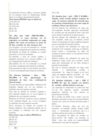 de excepcional interesse público, consoante definida   (E) I e III.
em lei; podendo existir na Administração Pública
direta ou na indireta, desempenhando função.           174. (Analista Jud. – Jud – TRT 2ª R/2004) -
Está correto APENAS o que se afirma em                 Cláudio, sendo servidor público ocupante de
(A) II, III e IV.                                      cargo de natureza especial, foi nomeado para
(B) I, II e III.                                       ter exercício, interinamente, em outro cargo de
(C) I, III e IV.                                       confiança. Nesse caso, deverá ser
(D) I e III.                                           (A) com prejuízo das atribuições do cargo que
(E) II e IV.                                           está ocupando, devendo optar pela remuneração
                                                       de um deles, que será acrescida de vinte e cinco por
172. (Téc. Jud. –Adm -TRE-PE/2004) -                   cento, durante o período de exercício interino.
Ressalvados os casos previstos em lei                  (B) com prejuízo das atribuições do cargo que
específica, se o servidor empossado em cargo           está ocupando, sendo que, na hipótese, deverá
público não entrar em exercício no prazo de            manter a remuneração do cargo originário enquanto
15 dias, contados da data da posse, será               estiver no período de exercício interino.
(A) revogado o ato de sua nomeação ou tornada          (C) sem prejuízo das atribuições do cargo que
insubsistente a designação para função de confiança.   atualmente vem ocupando, sendo que, na hipótese,
(B) demitido da função de confiança ou tornado         deverá receber a remuneração do cargo em
sem efeito o ato de sua nomeação.                      confiança somente durante os seis primeiros meses
(C) demitido a bem do serviço público, e               de interinidade.
impedido de prestar novo concurso público e de         (D))sem prejuízo das atribuições do cargo que
ser designado para função de confiança.                atualmente ocupa, sendo que o servidor deverá
(D) anulado o ato de sua nomeação ou tornada           optar pela remuneração de um deles durante o
sem efeito a designação para função de confiança.      período da interinidade.
(E))exonerado do cargo ou será tornado sem efeito      (E) com as mesmas atribuições do cargo atual,
o ato de sua designação para função de confiança.      cabendo        à    Administração       escolher   a
                                                       remuneração do cargo de origem ou do novo
173. (Técnico Judiciário – Adm - TRE-                  cargo, em qualquer hipótese, acrescido de dez
PE/2004) - A         não       apresentação       da   por cento enquanto durar a interinidade.
declaração de bens com a indicação da                  175. (Analista Judiciário – Jud – TRT 2ª
fonte de renda,                                        R/2004) - No que diz respeito aos direitos
I.na data da posse em cargo público, implicará a não   do servidor público federal, é certo que
realização daquele ato, ou sua anulação, se            (A) a reposição ou indenização ao erário será feita
celebrado sem esse requisito essencial.                em até três parcelas, quando constatado
II.na data da entrada em exercício, implicará a        pagamento indevido no mês anterior ao
não realização daquele ato, ou sua revogação, se       processamento da folha.
celebrado sem esse requisito essencial.                (B) o servidor em débito com o erário e que for
III.dentro de 24 horas anteriores à posse, implicará   demitido, exonerado, ou que tiver sua aposentadoria
a não realização daquele ato, ou sua revogação,        cassada, terá o prazo de sessenta dias para quitar o
se celebrado sem esse requisito essencial.             débito.
IV.no momento da entrada em exercício de               (C) nenhum desconto, ainda que por ato
função, implicará a não realização daquele ato, ou     normativo ou mandado judicial, poderá incidir
sua anulação, se celebrado sem esse requisito          sobre a remuneração ou provento, salvo se o
essencial.                                             servidor autorizar, por escrito ou verbalmente.
Está correto o que se afirma APENAS em                 (D) a não-quitação do débito do servidor no
(A) III e IV.                                          prazo previsto não implica sua inscrição na
(B) II e IV.                                           dívida ativa, mas resulta em responsabilidade
(C) II e III.                                          administrativa com pena de suspensão.
(D)I e IV.

       28
 