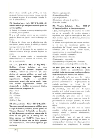 (E) os valores recebidos pelo servidor, em razão      (A) convocação para júri.
de decisão liminar, posteriormente cassada, deverão   (B) calamidade pública.
ser repostos no prazo de noventa dias, contados de    (C) comoção interna.
data da referida cassação.                            (D)solicitação relevante da servidora.
176. (Analista Jud. – Jud – TRT 2ª R/2004) - É        (E) serviço eleitoral.
correto afirmar que a responsabilidade penal do       179. (Técnico Judiciário - Adm – TRT 2ª
servidor público                                      R/2004) - Considere os fatos que seguem:
A) abrange os crimes e as contravenções imputadas     I. Júlia, analista judiciária, foi advertida por escrito
ao servidor, nessa qualidade.                         por ter se ausentado do serviço, durante o
B) e a civil resultam sempre de ato comissivo         expediente, sem a prévia autorização de Raul, seu
praticado dentro ou fora do exercício do cargo ou     chefe imediato. Apesar da advertência, reiterou seu
função.                                               procedimento.
C) decorre de crimes, mas a administrativa não        II. Renato, técnico judiciário, por sua vez, envolveu-
fica afastada, mesmo no caso de absolvição criminal   se em caso de incontinência pública nas
que negue a existência do fato.                       dependências do Tribunal. Nessas hipóteses, os
D) e a civil só decorrem de ato omissivo ou           servidores Júlia e Renato, estarão sujeitos,
comissivo dolosos, mas que resultem prejuízos ao      respectivamente, às penas disciplinares de
erário.                                               (A) multa estatuária e exoneração.
E) atinge os crimes contra a Administração            (B) demissão e multa estatutária.
Pública imputados ao servidor em exercício, mas       (C) exoneração e repreensão.
não as contravenções                                  (D) suspensão por 30 (trinta) dias e demissão.
177. (Téc. Jud.-Adm –TRT 2ª Reg-2004) -               (E) repreensão e suspensão por 60 (sessenta) dias.
Rodrigo,        técnico     judiciário da     área    180. (Téc. Jud.- Jud– TRT 3ª Reg./2004) - O
administrativa do Tribunal Regional do                servidor público da administração direta
Trabalho, sentindo-se ameaçado em seus                estadual, titular de cargo de provimento efetivo,
direitos de servidor público, no local onde           mediante concurso público, tem direito à
exerce suas atribuições, ingressou com                A) vitaliciedade, após dez anos de             efetivo
requerimento          dirigido      à  autoridade     exercício, e poderá perder o cargo em virtude de
competente, através dos meios legais. Nesse           processo administrativo ou de procedimento de
caso, aludido requerimento deverá ser                 avaliação periódica,      na     forma      de      lei
despachado e decidido por quem de direito,            complementar, assegurada sempre ampla defesa
respectivamente, nos prazos de                        (B) estabilidade, após dois anos de efetivo
(A) 2 e 8 dias.                                       exercício, e só poderá perder o cargo em virtude
(B)3 e 10 dias.                                       de sentença judicial transitada em julgado.
(C) 5 e 30 dias.                                      (C) estabilidade, após cinco anos de efetivo
(D) 8 e 15 dias.                                      exercício, e poderá perder o cargo em virtude de
(E) 10 e 25 dias.                                     procedimento de avaliação periódica, na forma
178. (Téc. Judiciário - Adm – TRT 2ª R/2004) -        de lei complementar estadual, assegurada ampla
Wanessa, aprovada em concurso público, para           defesa.
o cargo de técnico judiciário, tomou posse no         (D) vitaliciedade, após três anos de efetivo
Tribunal Regional do Trabalho em dezembro             exercício, e poderá perder o cargo em virtude de
de 2002. Entrou em exercício no mesmo dia. O          sentença judicial e processo administrativo,
início de seu gozo de 30 (trinta) dias de             assegurada ampla defesa.
férias ocorreu em 05/01/04. Nesse caso, é             (E) estabilidade,     após três anos de efetivo
INCORRETO afirmar que as férias poderão               exercício, e poderá perder o cargo em virtude de
ser interrompidas, entre outras hipóteses, por        sentença judicial transitada em julgado, processo
motivo de                                             administrativo ou procedimento de avaliação


      29
 