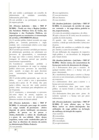 (D) será vedada a participação em conselho de           (B) seus regulamentos.
administração      de    entidades   controladas,       (C) seus provimentos.
indiretamente, pela União.                              (D) seus decretos.
(E) será proibida a sua participação na gerência        (E) suas circulares.
de empresa privada.
                                                        223. (Analista Judiciário – Jud/Adm – TRT 15ª
221. (Técnico Judiciário - Adm – TRT 8ª                 R/2004) - A exoneração do servidor de cargo
R/2004) - Tendo em vista o Regime Jurídico              em comissão e de cargo efetivo, poderão se
dos Servidores Públicos Civis da União, das             dar, respectivamente,
Autarquias e das Fundações Públicas, em                 (A) a juízo da autoridade competente; e de ofício.
especial quanto ao vencimento e à remuneração           (B) após o decurso de 20 (vinte) anos de exercício; e
do servidor, é INCORRETO afirmar:                       a pedido da chefia imediata.
(A) O servidor público federal investido em cargo       (C) quando não entrar imediatamente em
público em       comissão, pertencente a órgão          exercício; e desde que tenha decorrido 2 (dois) anos
estadual, terá a remuneração relativa a esse cargo      da posse.
paga pelo órgão cessionário.                            (D) quando não satisfeitas as condições do estágio
(B) O servidor que retornar à atividade por interesse   pro- batório; e a juízo da autoridade.
da administração perceberá, em substituição aos         (E) por deliberação dos integrantes do respectivo
proventos da aposentadoria, a remuneração               órgão público; e em decorrência da designação
do cargo que voltar a exercer, inclusive com as         para função técnica
vantagens de natureza pessoal que percebia
                                                        224. (Analista Judiciário – Jud/Adm – TRT 15ª
anteriormente à aposentadoria.
                                                        R/2004) - Dentre outras, são características da
(C) Considera-se       acumulação       proibida    a
                                                        licença por motivo de afastamento do cônjuge,
percepção de vencimento de cargo ou emprego
                                                        (A) o deslocamento deste para o exercício de
público efetivo com proventos da inatividade,
                                                        qualquer mandato eletivo e a licença será por
salvo quando os cargos dos quais decorram
                                                        prazo determinado.
essas      remunerações forem acumuláveis na
                                                        (B) a transferência deste para o exterior e a licença
atividade.
                                                        será com ou sem remuneração, conforme dispuser o
(D) O servidor público aposentado, que está em
                                                        ato concessivo.
débito       com o erário e tem a aposentadoria
                                                        (C) o deslocamento deste para o exterior e a
cassada, terá o prazo de 30 (trinta) dias para
                                                        licença será com remuneração.
quitar o débito, mas, em não sendo possível,
                                                        (D) a transferência deste para outro órgão
poderá obter autorização para adimplimento em
                                                        público no mesmo Estado e a licença será com
até 10 parcelas.
                                                        remuneração.
(E) O vencimento, a remuneração e o provento
                                                        (E)o deslocamento deste para outro ponto do
não serão objeto de arresto, seqüestro ou
                                                        território nacional e a licença será por prazo
penhora, exceto nos casos de prestação de
                                                        indeterminado.
alimentos resultante de decisão judicial.
                                                        225. (Técnico Judiciário – Jud/Adm – TRT 15ª
222. (Técnico Judiciário - Adm – TRT 8ª
                                                        R/2004) - É certo afirmar que, se Vera
R/2004) - A nomeação para cargo de carreira
                                                        Maria estiver no efetivo desempenho das
ou cargo isolado de provimento          efetivo
                                                        atribuições do cargo público ou da função
depende de prévia habilitação em concurso
                                                        de confiança, tal situação diz respeito
público de provas ou de provas e
                                                        (A)ao exercício.
títulos, obedecidos a ordem de classificação
                                                        (B) à investidura.
e o prazo de sua validade. Além desses
                                                        (C) à nomeação.
requisitos, outros serão estabelecidos pela lei
                                                        (D) à recondução.
que fixar as diretrizes do sistema de carreira
                                                        (E) ao aproveitamento.
na Administração Pública Federal e
(A) suas portarias.
       39
 
