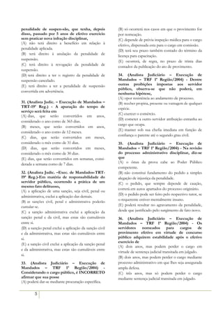 penalidade de suspen-são, que tenha, depois             (B) só ocorrerá nos casos em que o provimento for
disso, passado por 5 anos de efetivo exercício          por nomeação.
sem praticar nova infração disciplinar,                 (C))depende de prévia inspeção médica para o cargo
(A) não terá direito a benefício em relação à
                                                        efetivo, dispensada esta para o cargo em comissão.
penalidade aplicada.                                    (D) terá seu prazo também contado do término da
(B) terá direito à anulação da penalidade de
                                                        licença para capacitação.
suspensão.                                              (E) ocorrerá, de regra, no prazo de trinta dias
(C) terá direito à revogação da penalidade de           contados da publicação do ato de provimento.
suspensão.
(D))terá direito a ter o registro da penalidade de      34. (Analista Judiciário – Execução de
suspensão cancelado.                                    Mandados – TRF 1ª Região/2004) - Dentre
(E) terá direito a ter a penalidade de suspensão        outras proibições impostas aos servidor
                                                        público, observa-se que não poderá, em
convertida em advertência.
                                                        nenhuma hipótese,
                                                        (A) opor resistência ao andamento de processo.
31. (Analista Judic. – Execução de Mandados –           (B) receber propina, presente ou vantagem de qualquer
TRT-19ª Reg.) - A apuração do tempo de                  espécie.
serviço será feita em
                                                        (C) exercer o comércio.
(A))dias, que serão convertidos em anos,
                                                        (D) cometer a outro servidor atribuição estranha ao
considerado o ano como de 365 dias.
                                                        cargo que ocupa.
(B) meses, que serão convertidos em anos,
                                                        (E))manter sob sua chefia imediata em função de
considerado o ano como de 12 meses.
                                                        confiança o parente até o segundo grau civil.
(C) dias, que serão convertidos em meses,
considerado o mês como de 31 dias.                      35. (Analista Judiciário – Execução de
(D) dias, que serão convertidos em meses,               Mandados – TRF 1ª Região/2004) - Na revisão
considerado o mês como de 30 dias.                      do processo administrativo disciplinar, diz-se
(E) dias, que serão convertidos em semanas, consi-      que
                                                        (A) o ônus da prova cabe ao Poder Público
derada a semana como de 7 dias.
                                                        competente.
32. (Analista Judic. –Exec. de Mandados-TRT-            (B))não constitui fundamento do pedido a simples
19ª Reg.)-Em matéria de responsabilidade do             alegação de injustiça da penalidade.
servidor público, ocorrendo a prática de um             (C) o pedido, que sempre depende de caução,
mesmo fato delituoso,
                                                        correrá em autos apartados do processo originário.
(A) a aplicação de uma sanção, seja civil, penal ou
                                                        (D) o pedido pode ser feito pelo respectivo tutor, se
administrativa, exclui a aplicação das demais.
(B))as sanções civil, penal e administrativa poderão
                                                        o requerente estiver mentalmente insano.
cumular-se.                                             (E) poderá resultar no agravamento da penalidade,
(C) a sanção administrativa exclui a aplicação da       desde que justificado pelo surgimento de fato novo.
sanção penal e da civil, mas estas são cumuláveis       36. (Analista Judiciário – Execução de
entre si.                                               Mandados – TRF 1ª Região/2004) - Os
(D) a sanção penal exclui a aplicação da sanção civil   servidores nomeados para cargos de
e da administrativa, mas estas são cumuláveis entre     provimento efetivo em virtude de concurso
si.                                                     público adquirem estabilidade após o efetivo
                                                        exercício de
(E) a sanção civil exclui a aplicação da sanção penal
                                                        (A) dois anos, mas podem perder o cargo em
e da administrativa, mas estas são cumuláveis entre
                                                        virtude de sentença judicial transitada em julgado.
si.
                                                        (B) dois anos, mas podem perder o cargo mediante
33. (Analista Judiciário – Execução de                  processo administrativo em que lhes seja assegurada
Mandados – TRF 1ª Região/2004) -                        ampla defesa.
Considerando o cargo público, é INCORRETO               (C) três anos, mas só podem perder o cargo
afirmar que sua posse                                   mediante sentença judicial transitada em julgado.
(A) poderá dar-se mediante procuração específica.

        5
 