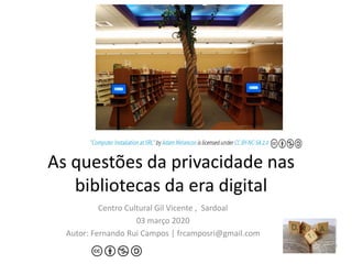 As questões da privacidade nas
bibliotecas da era digital
Centro Cultural Gil Vicente , Sardoal
03 março 2020
Autor: Fernando Rui Campos | frcamposri@gmail.com
 