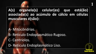 A(s) organela(s) celular(es) que está(ão)
associada(s) ao acúmulo de cálcio em células
musculares é(são):
A- Mitocôndrias.
B- Reticulo Endoplasmático Rugoso.
C- Centríolos.
D- Reticulo Endoplasmático Liso.
 