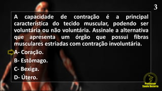 A capacidade de contração é a principal
característica do tecido muscular, podendo ser
voluntária ou não voluntária. Assinale a alternativa
que apresenta um órgão que possui fibras
musculares estriadas com contração involuntária.
A- Coração.
B- Estômago.
C- Bexiga.
D- Útero.
 