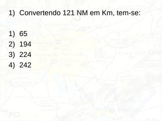 1) Convertendo 121 NM em Km, tem-se:
1) 65
2) 194
3) 224
4) 242
 