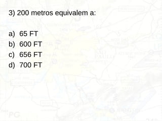 3) 200 metros equivalem a:
a) 65 FT
b) 600 FT
c) 656 FT
d) 700 FT
 