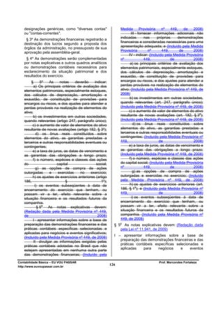 designações genéricas, como "diversas contas"                  Medida         Provisória   nº     449,    de  2008)
   ou "contas-correntes".                                                 III - fornecer informações adicionais não
                                                                  indicadas         nas     próprias     demonstrações
    § 3º As demonstrações financeiras registrarão a
                                                                  financeiras e consideradas necessárias para uma
   destinação dos lucros segundo a proposta dos
                                                                  apresentação adequada; e (Incluído pela Medida
   órgãos da administração, no pressuposto de sua
                                                                  Provisória          nº       449,       de     2008)
   aprovação pela assembléia-geral.
                                                                        IV - indicar: (Incluído pela Medida Provisória
    § 4º As demonstrações serão complementadas                    nº                449,            de           2008)
   por notas explicativas e outros quadros analíticos                    a) os principais critérios de avaliação dos
   ou demonstrações contábeis necessários para                    elementos patrimoniais, especialmente estoques,
   esclarecimento da situação patrimonial e dos                   dos cálculos de depreciação, amortização e
   resultados do exercício.                                       exaustão, de constituição de provisões para
        §      5º    As    notas    deverão    indicar:           encargos ou riscos, e dos ajustes para atender a
          a) Os principais critérios de avaliação dos             perdas prováveis na realização de elementos do
   elementos patrimoniais, especialmente estoques,                ativo; (Incluído pela Medida Provisória nº 449, de
   dos cálculos de depreciação, amortização e                     2008)
   exaustão, de constituição de provisões para                           b) os investimentos em outras sociedades,
   encargos ou riscos, e dos ajustes para atender a               quando relevantes (art. 247, parágrafo único);
   perdas prováveis na realização de elementos do                 (Incluído pela Medida Provisória nº 449, de 2008)
   ativo;                                                               c) o aumento de valor de elementos do ativo
                                                                                                                    o
         b) os investimentos em outras sociedades,                resultante de novas avaliações (art. 182, § 3 );
   quando relevantes (artigo 247, parágrafo único);               (Incluído pela Medida Provisória nº 449, de 2008)
         c) o aumento de valor de elementos do ativo                       d) os ônus reais constituídos sobre
   resultante de novas avaliações (artigo 182, § 3º);             elementos do ativo, as garantias prestadas a
            d) os ônus reais constituídos sobre                   terceiros e outras responsabilidades eventuais ou
   elementos do ativo, as garantias prestadas a                   contingentes; (Incluído pela Medida Provisória nº
   terceiros e outras responsabilidades eventuais ou              449,                       de                  2008)
   contingentes;                                                        e) a taxa de juros, as datas de vencimento e
         e) a taxa de juros, as datas de vencimento e             as garantias das obrigações a longo prazo;
   as garantias das obrigações a longo prazo;                     (Incluído pela Medida Provisória nº 449, de 2008)
         f) o número, espécies e classes das ações                      f) o número, espécies e classes das ações
   do                    capital                social;           do capital social; (Incluído pela Medida Provisória
            g) as opções de compra de ações                       nº                449,            de           2008)
   outorgadas         e   exercidas    no    exercício;                    g) as opções de compra de ações
         h) os ajustes de exercícios anteriores (artigo           outorgadas e exercidas no exercício; (Incluído
   186,                        §                   1º);           pela Medida Provisória nº 449, de 2008)
           i) os eventos subseqüentes à data de                          h) os ajustes de exercícios anteriores (art.
                                                                              o
   encerramento do exercício que tenham, ou                       186, § 1 ); e (Incluído pela Medida Provisória nº
   possam vir a ter, efeito relevante sobre a                     449,                       de                  2008)
   situação financeira e os resultados futuros da                         i) os eventos subseqüentes à data de
   companhia.                                                     encerramento do exercício que tenham, ou
             §5
                o
                     As notas explicativas devem:                 possam vir a ter, efeito relevante sobre a
   (Redação dada pela Medida Provisória nº 449,                   situação financeira e os resultados futuros da
   de                                            2008)            companhia. (Incluído pela Medida Provisória nº
         I - apresentar informações sobre a base de               449, de 2008)
                                                                o
   preparação das demonstrações financeiras e das           § 5     As notas explicativas devem: (Redação dada
   práticas contábeis específicas selecionadas e                  pela Lei nº 11.941, de 2009)
   aplicadas para negócios e eventos significativos;
                                                            I – apresentar informações sobre a base de
   (Incluído pela Medida Provisória nº 449, de 2008)
          II - divulgar as informações exigidas pelas          preparação das demonstrações financeiras e das
   práticas contábeis adotadas no Brasil que não               práticas contábeis específicas selecionadas e
                                                               aplicadas    para    negócios    e     eventos
   estejam apresentadas em nenhuma outra parte
   das demonstrações financeiras; (Incluído pela

Contabilidade Básica – EU VOU PASSAR                                                      Prof. Marcondes Fortaleza
http://www.euvoupassar.com.br
                                                          126
 